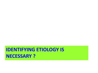 IDENTIFYING ETIOLOGY IS
NECESSARY ?
 