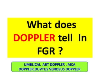 What does
DOPPLER tell In
FGR ?
UMBLICAL ART DOPPLER , MCA
DOPPLER,DUVTUS VENOSUS DOPPLER
 