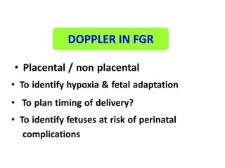 1To identify etiology of IUGR
• Placental / non placental
• To identify hypoxia & fetal adaptation
• To plan timing of delivery?
• To identify fetuses at risk of perinatal
complications
DOPPLER IN FGR
 