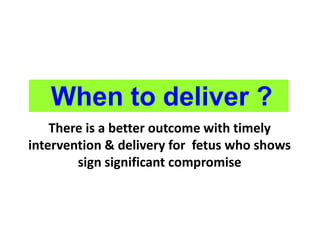 When to deliver ?
There is a better outcome with timely
intervention & delivery for fetus who shows
sign significant compromise
 