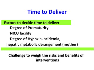 Time to Deliver
Factors to decide time to deliver
• Degree of Prematurity
• NICU facility
• Degree of Hypoxia, acidemia,
hepatic metabolic derangement (mother)
Challenge to weigh the risks and benefits of
interventions
 