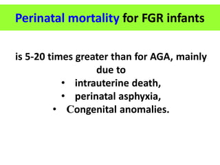 is 5-20 times greater than for AGA, mainly
due to
• intrauterine death,
• perinatal asphyxia,
• Congenital anomalies.
Perinatal mortality for FGR infants
 
