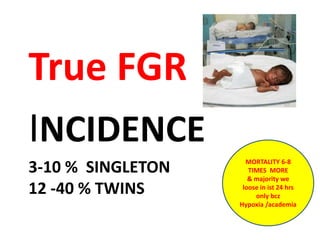3-10 % SINGLETON
12 -40 % TWINS
True FGR
INCIDENCE
MORTALITY 6-8
TIMES MORE
& majority we
loose in ist 24 hrs
only bcz
Hypoxia /academia
 