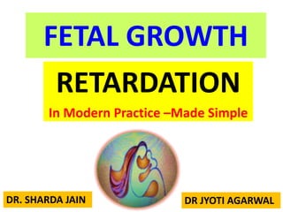 FETAL GROWTH
RETARDATION
In Modern Practice –Made Simple
DR. SHARDA JAIN DR JYOTI AGARWAL
 