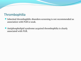 Thrombophilia
Inherited thrombophilic disorders screening is not recommended as
association with FGR is weak.
Antiphospholipid syndrome acquired thrombophilia is clearly
associated with FGR.
 