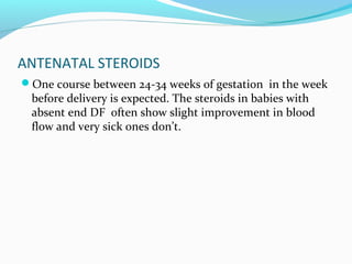 ANTENATAL STEROIDS
One course between 24-34 weeks of gestation in the week
before delivery is expected. The steroids in babies with
absent end DF often show slight improvement in blood
flow and very sick ones don’t.
 