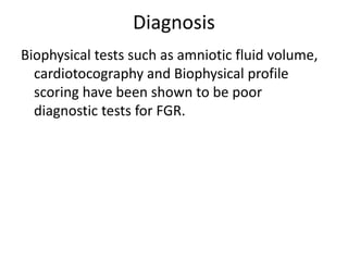 Diagnosis
Biophysical tests such as amniotic fluid volume,
cardiotocography and Biophysical profile
scoring have been shown to be poor
diagnostic tests for FGR.
 