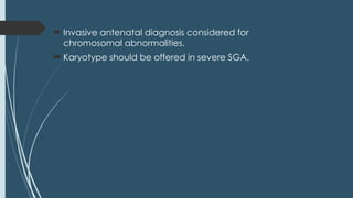  Invasive antenatal diagnosis considered for
chromosomal abnormalities.
 Karyotype should be offered in severe SGA.
 