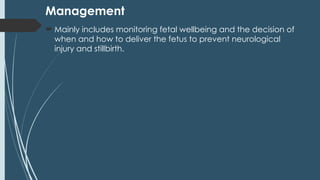 Management
 Mainly includes monitoring fetal wellbeing and the decision of
when and how to deliver the fetus to prevent neurological
injury and stillbirth.
 