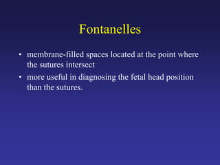 Fontanelles
• membrane-filled spaces located at the point where
the sutures intersect
• more useful in diagnosing the fetal head position
than the sutures.
 