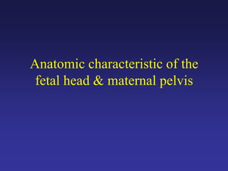 Anatomic characteristic of the
fetal head & maternal pelvis
 