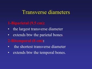 Transverse diameters
1-Biparietal (9.5 cm):
• the largest transverse diameter
• extends btw the parietal bones.
2-Bitemporal (8 cm):
• the shortest transverse diameter
• extends btw the temporal bones.
 