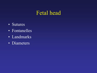 Fetal head
• Sutures
• Fontanelles
• Landmarks
• Diameters
 