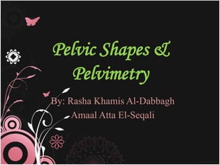 Pelvic Shapes &
Pelvimetry
By: Rasha Khamis Al-Dabbagh
Amaal Atta El-Seqali
 