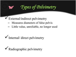 Types of Pelvimetry
External/indirect pelvimetry
– Measures diameters of false pelvis
– Little value, unreliable, no longer used
Internal/ direct pelvimetry
Radiographic pelvimetry
 