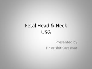 Fetal Head & Neck
USG
Presented by
Dr Vrishit Saraswat
 