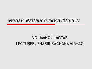 FETAL HEART CIRCULATION
VD. MANOJ JAGTAP
LECTURER, SHARIR RACHANA VIBHAG
 