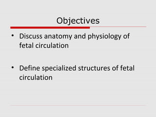 Objectives
• Discuss anatomy and physiology of
fetal circulation
• Define specialized structures of fetal
circulation
 