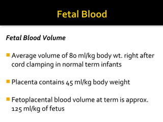 Fetal Blood Volume
 Average volume of 80 ml/kg body wt. right after

cord clamping in normal term infants
 Placenta contains 45 ml/kg body weight
 Fetoplacental blood volume at term is approx.

125 ml/kg of fetus

 