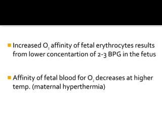  Increased O2 affinity of fetal erythrocytes results

from lower concentartion of 2-3 BPG in the fetus

 Affinity of fetal blood for O2 decreases at higher

temp. (maternal hyperthermia)

 