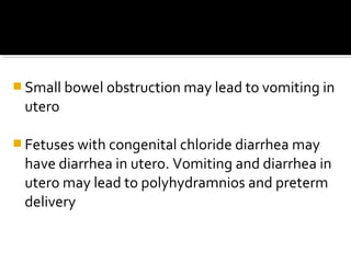  Small bowel obstruction may lead to vomiting in

utero
 Fetuses with congenital chloride diarrhea may

have diarrhea in utero. Vomiting and diarrhea in
utero may lead to polyhydramnios and preterm
delivery

 
