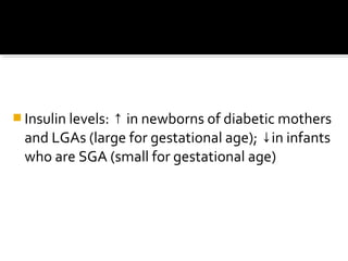  Insulin levels: ↑ in newborns of diabetic mothers

and LGAs (large for gestational age); ↓in infants
who are SGA (small for gestational age)

 