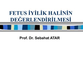 FETUS İYİLİK HALİNİN
DEĞERLENDİRİLMESİ
Prof. Dr. Sebahat ATAR
 