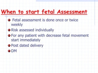 When to start fetal Assessment
Fetal assessment is done once or twice
weekly
Risk assessed individually
For any patient with decrease fetal movement
start immediately
Post dated delivery
DM
 