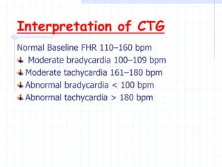 Interpretation of CTG
Normal Baseline FHR 110–160 bpm
Moderate bradycardia 100–109 bpm
Moderate tachycardia 161–180 bpm
Abnormal bradycardia < 100 bpm
Abnormal tachycardia > 180 bpm
 