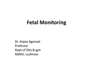 Fetal Monitoring
Dr. Anjoo Agarwal
Professor
Dept of Obs & gyn
KGMU, Lucknow
 