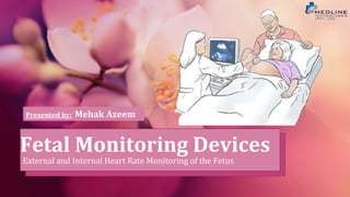 Fetal Monitoring Devices
External and Internal Heart Rate Monitoring of the Fetus
Presented by: Mehak Azeem
 