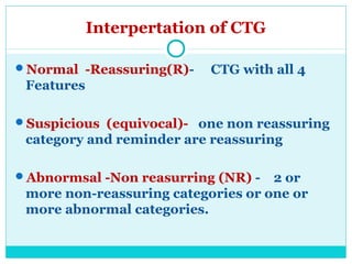 Interpertation of CTG
Normal -Reassuring(R)- CTG with all 4
Features
Suspicious (equivocal)- one non reassuring
category...
