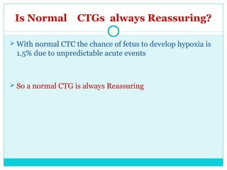 Is Normal CTGs always Reassuring?
 With normal CTC the chance of fetus to develop hypoxia is
1.5% due to unpredictable ac...