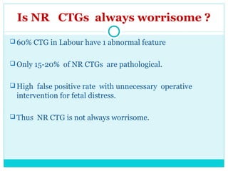 Is NR CTGs always worrisome ?
 60% CTG in Labour have 1 abnormal feature
 Only 15-20% of NR CTGs are pathological.
 Hig...