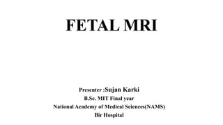 FETAL MRI
Presenter :Sujan Karki
B.Sc. MIT Final year
National Academy of Medical Sciences(NAMS)
Bir Hospital
 