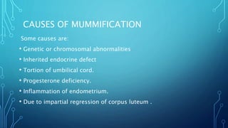 CAUSES OF MUMMIFICATION
Some causes are:
• Genetic or chromosomal abnormalities
• Inherited endocrine defect
• Tortion of umbilical cord.
• Progesterone deficiency.
• Inflammation of endometrium.
• Due to impartial regression of corpus luteum .
 