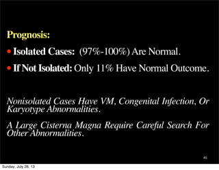 45
Prognosis:
•Isolated Cases: (97%-100%)Are Normal.
•If Not Isolated:Only 11% Have Normal Outcome.
Nonisolated Cases Have...