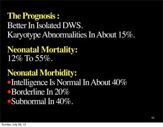 The Prognosis :
Better In Isolated DWS.
Karyotype Abnormalities In About 15%.
Neonatal Mortality:
12% To 55%.
Neonatal Morbidity:
•Intelligence Is Normal In About 40%
•Borderline In 20%
•Subnormal In 40%.
50
Sunday, July 28, 13

 