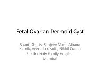 Fetal Ovarian Dermoid Cyst
Shanti Shetty, Sanjeev Mani, Alpana
Karnik, Veena Louzado, Nikhil Cunha
Bandra Holy Family Hospital
Mumbai
 