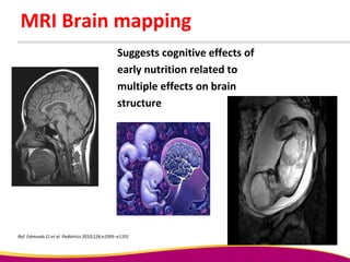 MRI Brain mapping
Suggests cognitive effects of
early nutrition related to
multiple effects on brain
structure
Ref: Edmonds CJ et al. Pediatrics 2010;126:e1095–e1101
 