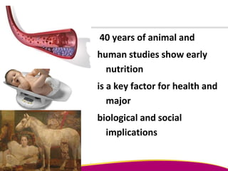 40 years of animal and
human studies show early
nutrition
is a key factor for health and
major
biological and social
implications
 
