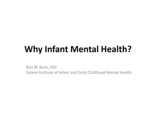 Why Infant Mental Health?
Neil W. Boris, MD
Tulane Institute of Infant and Early Childhood Mental Health
 