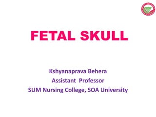 FETAL SKULL
Kshyanaprava Behera
Assistant Professor
SUM Nursing College, SOA University
 