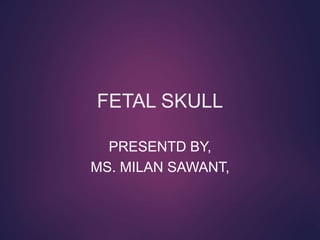 FETAL SKULL
PRESENTD BY,
MS. MILAN SAWANT,
 