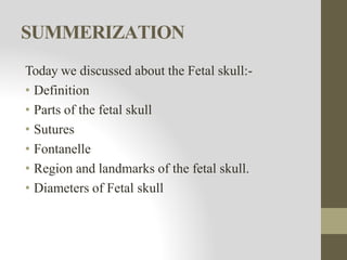 SUMMERIZATION
Today we discussed about the Fetal skull:-
• Definition
• Parts of the fetal skull
• Sutures
• Fontanelle
• Region and landmarks of the fetal skull.
• Diameters of Fetal skull
 