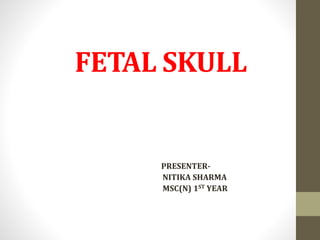 FETAL SKULL
PRESENTER-
NITIKA SHARMA
MSC(N) 1ST YEAR
 