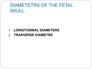 DIAMETETRS OF THE FETAL
SKULL
1. LONGITUDINAL DIAMETERS
2. TRANVERSE DIAMETRS
 