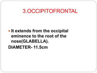 3.OCCIPITOFRONTAL
 It extends from the occipital
eminence to the root of the
nose(GLABELLA).
DIAMETER- 11.5cm
 