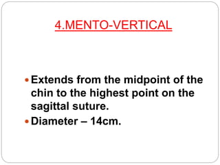 4.MENTO-VERTICAL
 Extends from the midpoint of the
chin to the highest point on the
sagittal suture.
 Diameter – 14cm.
 