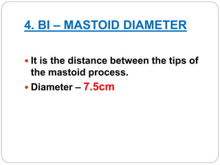 4. BI – MASTOID DIAMETER
 It is the distance between the tips of
the mastoid process.
 Diameter – 7.5cm
 